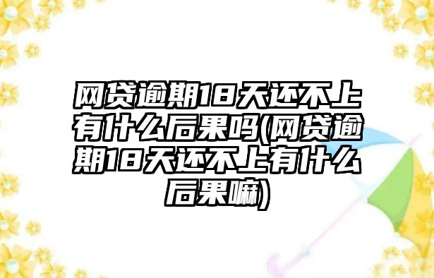 網貸逾期18天還不上有什么后果嗎(網貸逾期18天還不上有什么后果嘛)