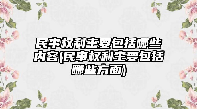 民事權(quán)利主要包括哪些內(nèi)容(民事權(quán)利主要包括哪些方面)