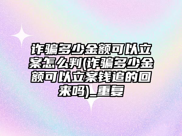 詐騙多少金額可以立案怎么判(詐騙多少金額可以立案錢追的回來嗎)_重復(fù)