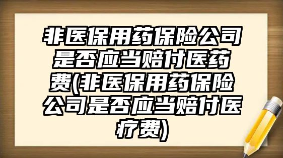 非醫(yī)保用藥保險(xiǎn)公司是否應(yīng)當(dāng)賠付醫(yī)藥費(fèi)(非醫(yī)保用藥保險(xiǎn)公司是否應(yīng)當(dāng)賠付醫(yī)療費(fèi))