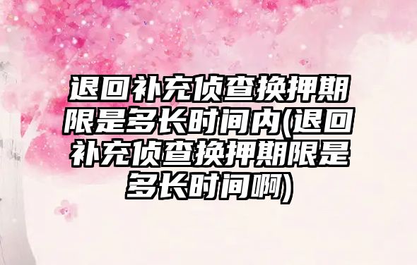 退回補充偵查換押期限是多長時間內(退回補充偵查換押期限是多長時間啊)