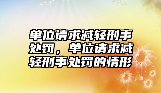 單位請求減輕刑事處罰，單位請求減輕刑事處罰的情形