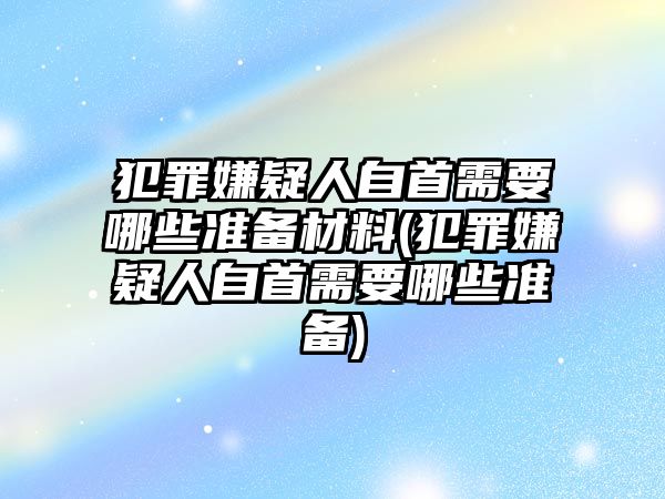 犯罪嫌疑人自首需要哪些準(zhǔn)備材料(犯罪嫌疑人自首需要哪些準(zhǔn)備)