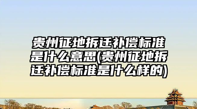 貴州征地拆遷補償標準是什么意思(貴州征地拆遷補償標準是什么樣的)