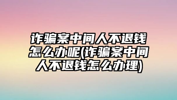 詐騙案中間人不退錢怎么辦呢(詐騙案中間人不退錢怎么辦理)