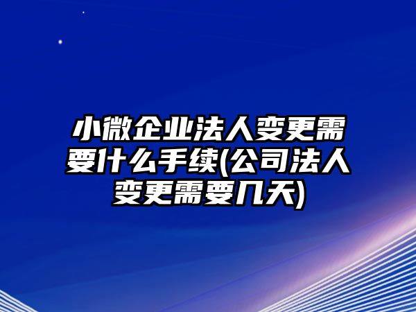 小微企業法人變更需要什么手續(公司法人變更需要幾天)