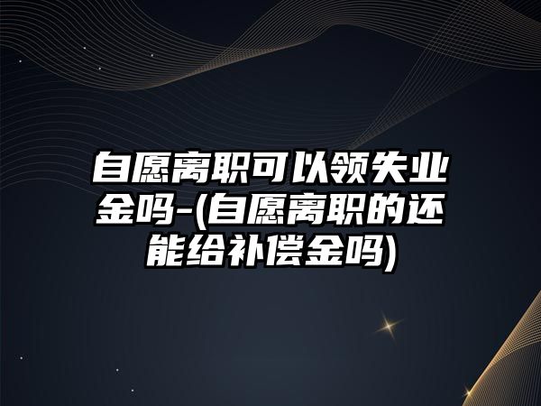 自愿離職可以領失業金嗎-(自愿離職的還能給補償金嗎)