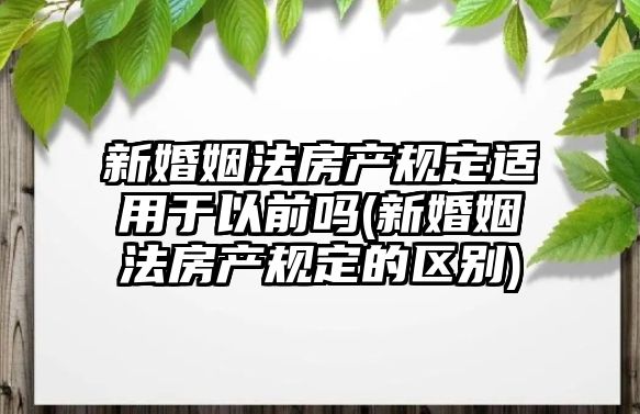 新婚姻法房產規定適用于以前嗎(新婚姻法房產規定的區別)