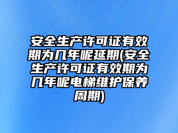 安全生產許可證有效期為幾年呢延期(安全生產許可證有效期為幾年呢電梯維護保養周期)