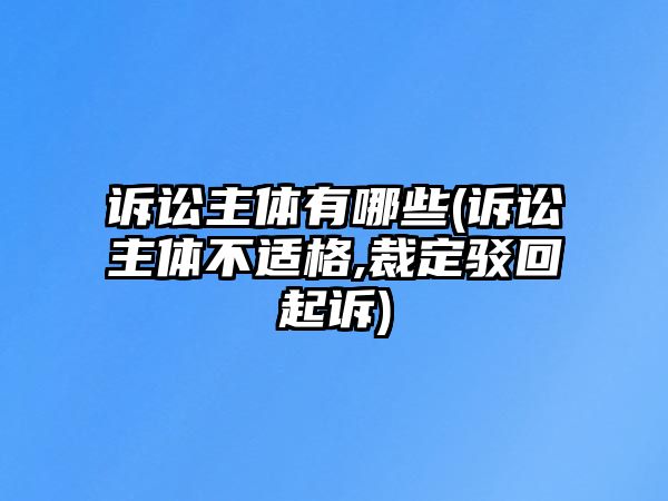 訴訟主體有哪些(訴訟主體不適格,裁定駁回起訴)