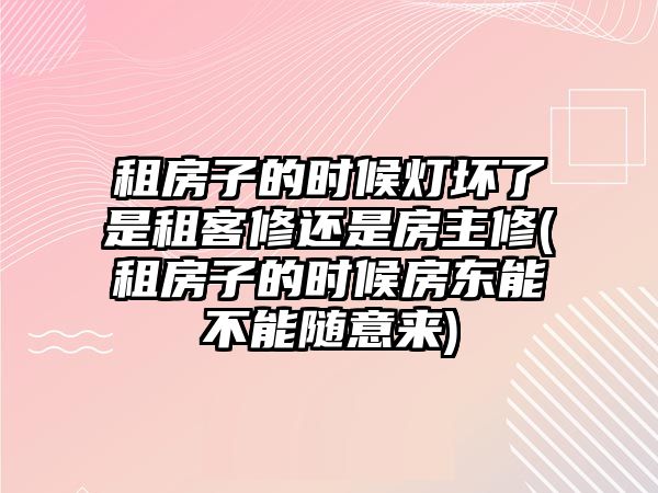 租房子的時(shí)候燈壞了是租客修還是房主修(租房子的時(shí)候房東能不能隨意來)