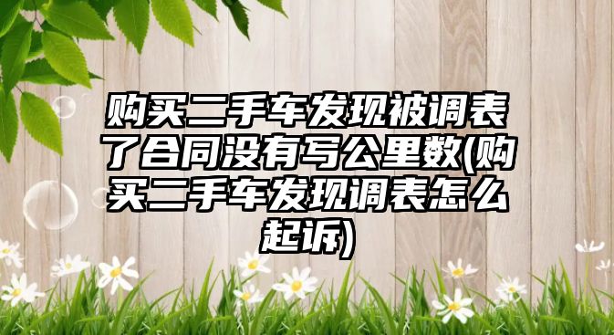 購(gòu)買(mǎi)二手車(chē)發(fā)現(xiàn)被調(diào)表了合同沒(méi)有寫(xiě)公里數(shù)(購(gòu)買(mǎi)二手車(chē)發(fā)現(xiàn)調(diào)表怎么起訴)