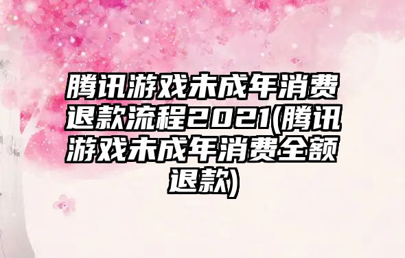 騰訊游戲未成年消費退款流程2021(騰訊游戲未成年消費全額退款)