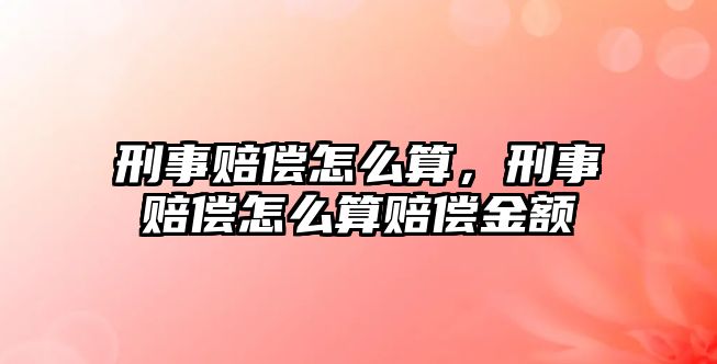 刑事賠償怎么算，刑事賠償怎么算賠償金額