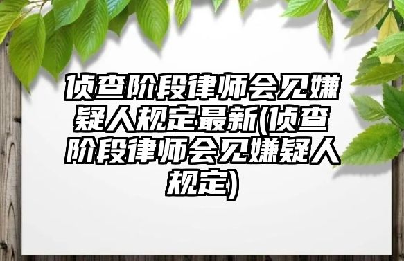 偵查階段律師會見嫌疑人規定最新(偵查階段律師會見嫌疑人規定)