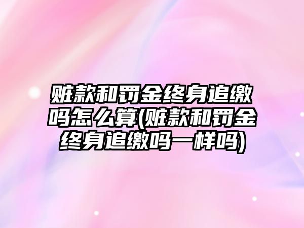 贓款和罰金終身追繳嗎怎么算(贓款和罰金終身追繳嗎一樣嗎)