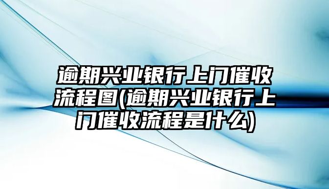 逾期興業銀行上門催收流程圖(逾期興業銀行上門催收流程是什么)