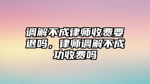 調(diào)解不成律師收費要退嗎，律師調(diào)解不成功收費嗎