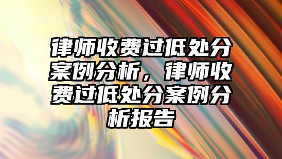 律師收費(fèi)過低處分案例分析，律師收費(fèi)過低處分案例分析報告