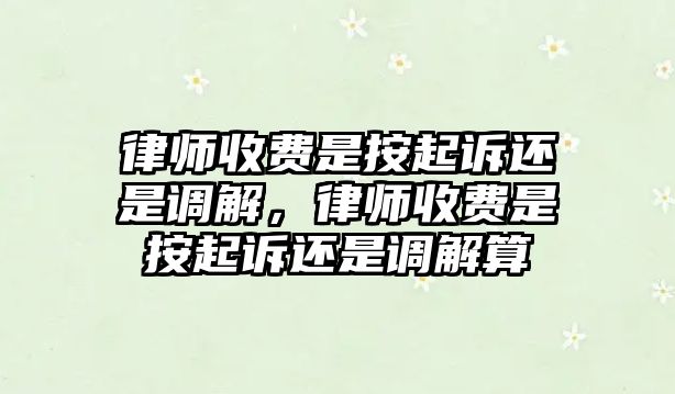 律師收費(fèi)是按起訴還是調(diào)解，律師收費(fèi)是按起訴還是調(diào)解算