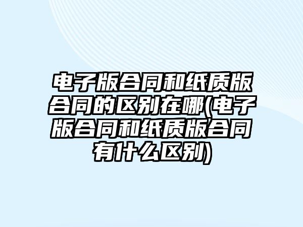 電子版合同和紙質版合同的區別在哪(電子版合同和紙質版合同有什么區別)