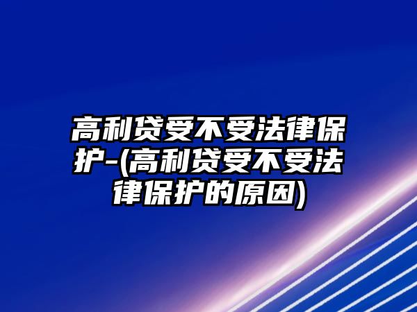 高利貸受不受法律保護-(高利貸受不受法律保護的原因)