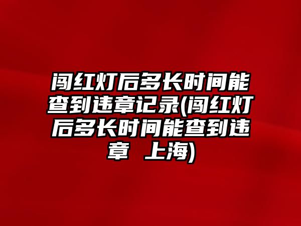 闖紅燈后多長時間能查到違章記錄(闖紅燈后多長時間能查到違章 上海)