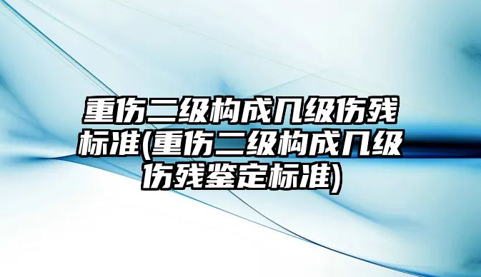 重傷二級構(gòu)成幾級傷殘標(biāo)準(zhǔn)(重傷二級構(gòu)成幾級傷殘鑒定標(biāo)準(zhǔn))