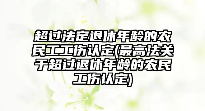 超過法定退休年齡的農(nóng)民工工傷認定(最高法關(guān)于超過退休年齡的農(nóng)民工傷認定)