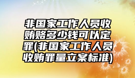 非國家工作人員收賄賂多少錢可以定罪(非國家工作人員收賄罪量立案標(biāo)準(zhǔn))