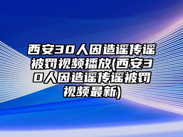 西安30人因造謠傳謠被罰視頻播放(西安30人因造謠傳謠被罰視頻最新)