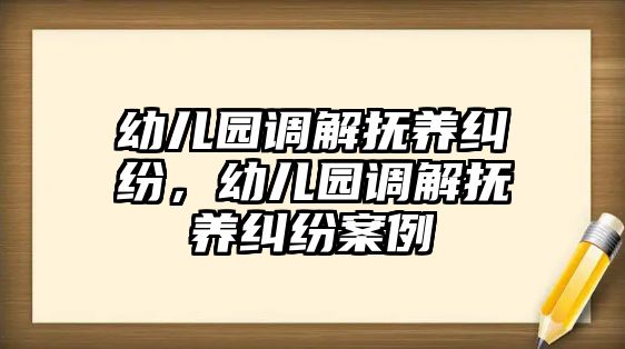 幼兒園調(diào)解撫養(yǎng)糾紛，幼兒園調(diào)解撫養(yǎng)糾紛案例