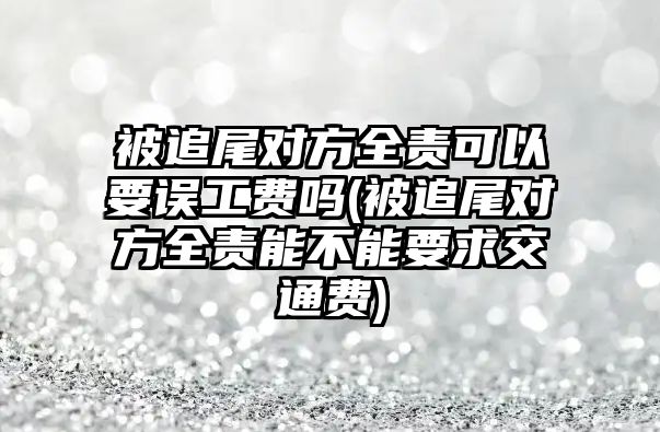 被追尾對方全責(zé)可以要誤工費(fèi)嗎(被追尾對方全責(zé)能不能要求交通費(fèi))