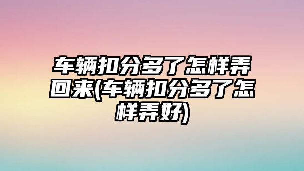 車輛扣分多了怎樣弄回來(車輛扣分多了怎樣弄好)