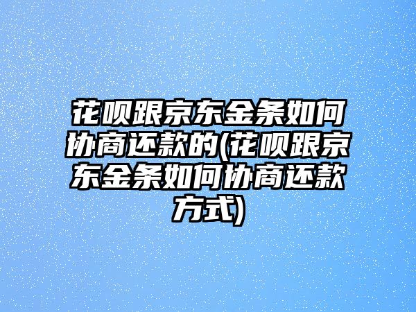 花唄跟京東金條如何協(xié)商還款的(花唄跟京東金條如何協(xié)商還款方式)