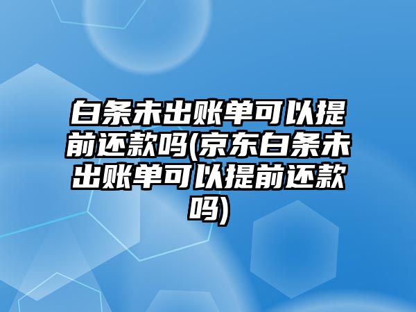 白條未出賬單可以提前還款嗎(京東白條未出賬單可以提前還款嗎)