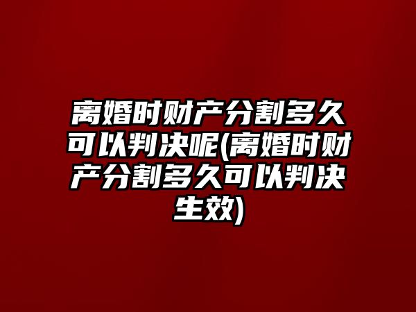 離婚時財產分割多久可以判決呢(離婚時財產分割多久可以判決生效)