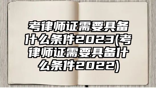 考律師證需要具備什么條件2023(考律師證需要具備什么條件2022)