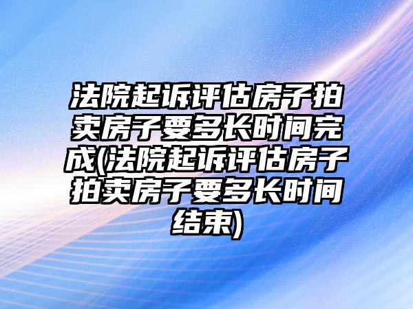 法院起訴評估房子拍賣房子要多長時間完成(法院起訴評估房子拍賣房子要多長時間結(jié)束)