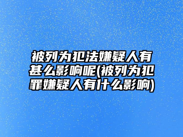 被列為犯法嫌疑人有甚么影響呢(被列為犯罪嫌疑人有什么影響)