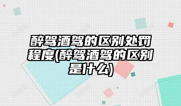 醉駕酒駕的區別處罰程度(醉駕酒駕的區別是什么)