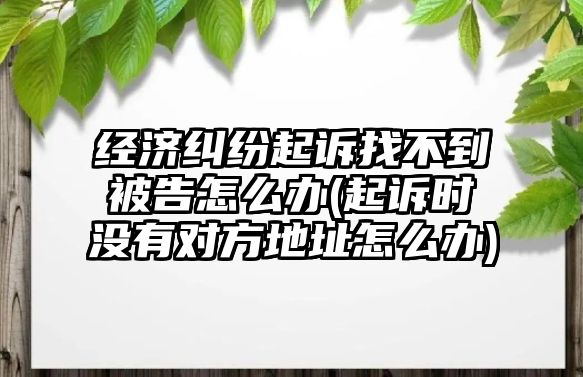 經(jīng)濟(jì)糾紛起訴找不到被告怎么辦(起訴時沒有對方地址怎么辦)