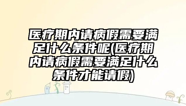 醫療期內請病假需要滿足什么條件呢(醫療期內請病假需要滿足什么條件才能請假)