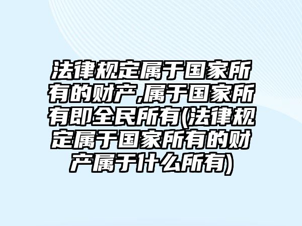 法律規(guī)定屬于國(guó)家所有的財(cái)產(chǎn),屬于國(guó)家所有即全民所有(法律規(guī)定屬于國(guó)家所有的財(cái)產(chǎn)屬于什么所有)