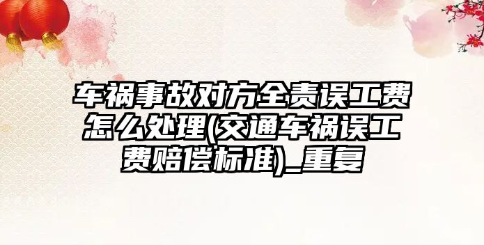 車禍事故對方全責誤工費怎么處理(交通車禍誤工費賠償標準)_重復