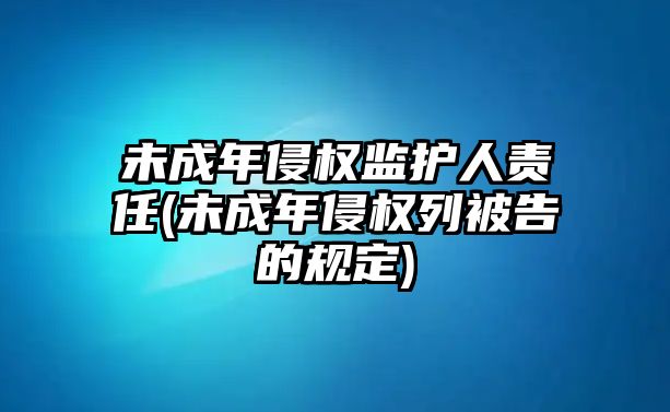 未成年侵權(quán)監(jiān)護人責(zé)任(未成年侵權(quán)列被告的規(guī)定)