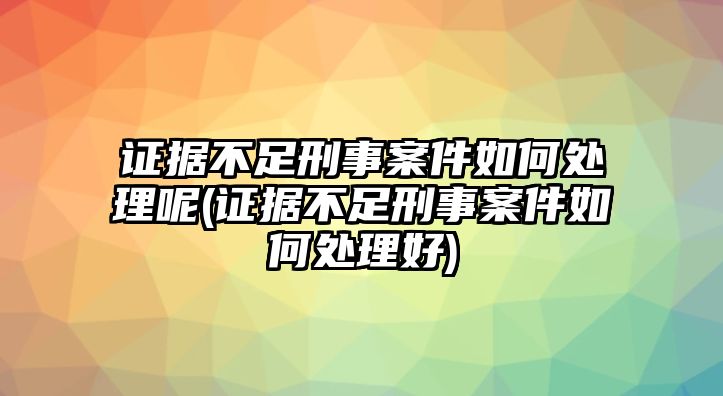 證據不足刑事案件如何處理呢(證據不足刑事案件如何處理好)