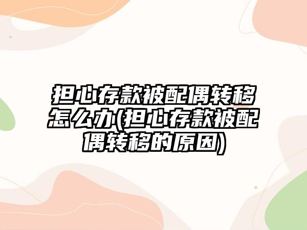 擔心存款被配偶轉移怎么辦(擔心存款被配偶轉移的原因)