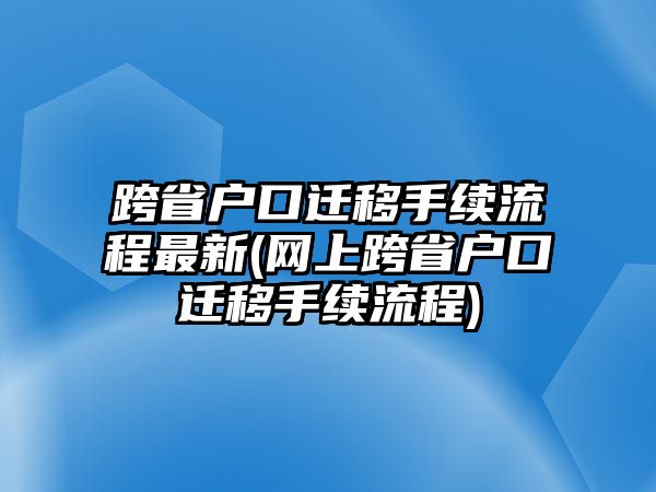 跨省戶口遷移手續(xù)流程最新(網(wǎng)上跨省戶口遷移手續(xù)流程)