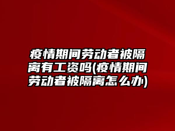 疫情期間勞動者被隔離有工資嗎(疫情期間勞動者被隔離怎么辦)